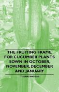 The Fruiting Frame, for Cucumber Plants Sown in October, November, December and January di Thomas Watkins edito da Ditzion Press