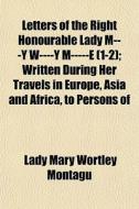 Letters Of The Right Honourable Lady M---y W----y M-----e (1-2); Written During Her Travels In Europe, Asia And Africa, To Persons Of di Lady Mary Wortley Montagu edito da General Books Llc