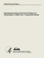 Assessing the Impact of Economic Evidence on Policymakers in Health Care - A Systematic Review di U. S. Department of Heal Human Services, Agency for Healthcare Resea And Quality edito da Createspace