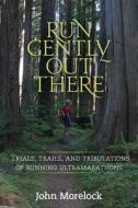 Run Gently Out There: Trials, Trails, and Tribulations of Running Ultramarathons di John Morelock edito da Createspace