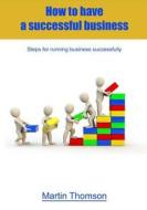 How to Have a Successful Business: Steps for Running Business Successfully di Martin Thomson edito da Createspace
