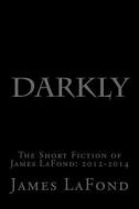 Darkly: The Short Fiction of James LaFond: 2012-2014 di James LaFond edito da Createspace Independent Publishing Platform