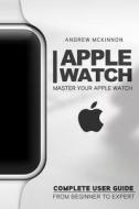 Apple Watch: Master Your Apple Watch - Complete User Guide from Beginners to Expert di Andrew McKinnon edito da Createspace Independent Publishing Platform