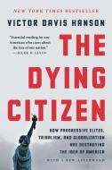 The Dying Citizen: How Progressive Elites, Tribalism, and Globalization Are Destroying the Idea of America di Victor Davis Hanson edito da BASIC BOOKS