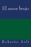 El Amor Brujo di Roberto Arlt edito da Createspace Independent Publishing Platform