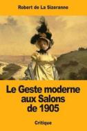 Le Geste Moderne Aux Salons de 1905 di Robert de la Sizeranne edito da Createspace Independent Publishing Platform