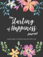 The Starting of Happiness Journal: Quote Guide to Positive Living with Faith Love: 50 Quotes for Life: Flowers di Smile Journal edito da Createspace Independent Publishing Platform