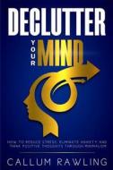 Declutter Your Mind: How to Reduce Stress, Eliminate Anxiety and Think Positive Thoughts Through Minimalism di Callum Rawling edito da Createspace Independent Publishing Platform