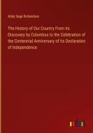 The History of Our Country From its Discovery by Columbus to the Celebration of the Centennial Anniversary of its Declaration of Independence di Abby Sage Richardson edito da Outlook Verlag