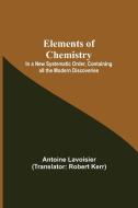 Elements of Chemistry; In a New Systematic Order, Containing all the Modern Discoveries di Antoine Lavoisier edito da Alpha Editions