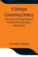 A Dialogue Concerning Oratory, Or The Causes Of Corrupt Eloquence The Works Of Cornelius Tacitus, Volume 8 (of 8); With An Essay On  His Life And Geni di Cornelius Tacitus edito da Alpha Editions