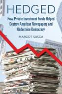 Hedged: How Private Investment Funds Helped Destroy American Newspapers and Undermine Democracy di Margot Susca edito da UNIV OF ILLINOIS PR