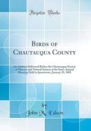 Birds of Chautauqua County: An Address Delivered Before the Chautauqua Society of History and Natural Science at Its Semi-Annual Meeting Held in J di John M. Edson edito da Forgotten Books