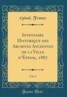 Inventaire Historique Des Archives Anciennes de la Ville D'Épinal, 1887, Vol. 3 (Classic Reprint) di Epinal France edito da Forgotten Books