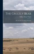 The Grizzly Bear: The Narrative of a Hunter-naturalist di William Henry Wright edito da LEGARE STREET PR