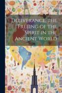 Deliverance, the Freeing of the Spirit in the Ancient World di Anonymous edito da LEGARE STREET PR