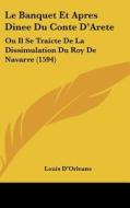 Le Banquet Et Apres Dinee Du Conte D'Arete: Ou Il Se Traicte de La Dissimulation Du Roy de Navarre (1594) di Louis Dorleans edito da Kessinger Publishing