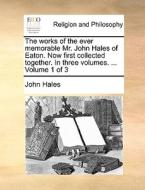 The Works Of The Ever Memorable Mr. John Hales Of Eaton. Now First Collected Together. In Three Volumes. ... Volume 1 Of 3 di John Hales edito da Gale Ecco, Print Editions