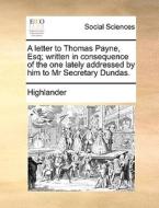 A Letter To Thomas Payne, Esq; Written In Consequence Of The One Lately Addressed By Him To Mr Secretary Dundas di Highlander edito da Gale Ecco, Print Editions