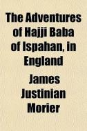 The Adventures Of Hajji Baba Of Ispahan, In England di James Justinian Morier edito da General Books Llc