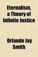 Eternalism, A Theory Of Infinite Justice di Orlando Jay Smith edito da General Books Llc