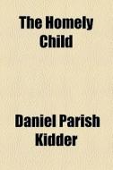 The Homely Child di Daniel Parish Kidder edito da General Books Llc