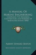 A Manual of Marine Engineering: Comprising the Designing, Construction, and Working of Marine Machinery (1890) di Albert Edward Seaton edito da Kessinger Publishing
