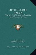 Little Folded Hands: Prayers for Children Compiled from Various Sources di Anonymous edito da Kessinger Publishing