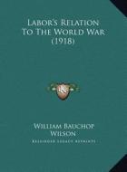Labor's Relation to the World War (1918) di William Bauchop Wilson edito da Kessinger Publishing