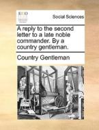 A Reply To The Second Letter To A Late Noble Commander. By A Country Gentleman di Country Gentleman edito da Gale Ecco, Print Editions