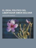 El Ideal Politico Del Libertador Simon Bolivar di Jose Dolores Monsalve edito da Theclassics.us