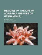 Memoirs of the Life of Agrippina the Wife of Gernanions, 1; In Three Vols di Elizabeth Hamilton edito da Rarebooksclub.com