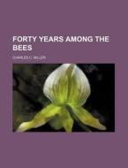 Forty Years Among the Bees di Charles C. Miller edito da Rarebooksclub.com