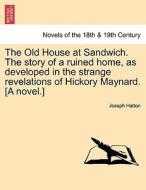 The Old House at Sandwich. The story of a ruined home, as developed in the strange revelations of Hickory Maynard. [A no di Joseph Hatton edito da British Library, Historical Print Editions