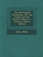 The Old English Gentleman, Or, the Fields and the Woods, Volume 3 di John Mills edito da Nabu Press