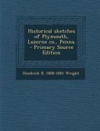 Historical Sketches of Plymouth, Luzerne Co., Penna. - Primary Source Edition di Hendrick Bradley Wright edito da Nabu Press