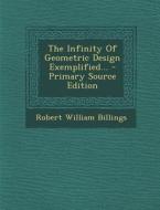 The Infinity of Geometric Design Exemplified... di Robert William Billings edito da Nabu Press