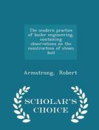 The Modern Practice Of Boiler Engineering, Containing Observations On The Construction Of Steam Boil - Scholar's Choice Edition di Armstrong Robert edito da Scholar's Choice