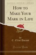 How To Make Your Mark In Life (classic Reprint) di E Elliot Durant edito da Forgotten Books