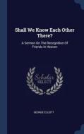 Shall We Know Each Other There?: A Sermon on the Recognition of Friends in Heaven di George Elliott edito da CHIZINE PUBN