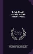 Public Health Administration In North Carolina di William a 1890- McIntosh, John F 1890- Kendrick, Carl B 1872 Reynolds edito da Palala Press