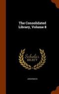 The Consolidated Library, Volume 8 di Anonymous edito da Arkose Press