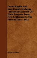 Grand Rapids And Kent County Michigan - Historical Account Of Their Progress From First Settlement To The Present Time - di Ernest B. Fisher edito da Joline Press