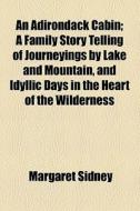 An Adirondack Cabin; A Family Story Telling Of Journeyings By Lake And Mountain, And Idyllic Days In The Heart Of The Wilderness di Margaret Sidney edito da General Books Llc