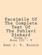 Facsimile of the Complete Text of the Pahlavi Dinkard: Volume I: Books III - V di Zeke J. V. Kassock edito da Createspace