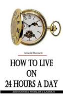 How to Live on 24 Hours a Day di Arnold Bennett edito da Createspace