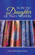 To Be the Daughter of Two Worlds di Gita Bhattacharji edito da iUniverse