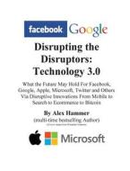 Disrupting the Disruptors: Technology 3.0: What the Future May Hold for Facebook, Google, Amazon, Apple, Microsoft, Twitter and Others Via Disrup di Alex Hammer edito da Createspace