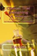 Clinical Trial Designing -A Primer: A Clinical Trial Introductory Textbook di Kanosia edito da Createspace