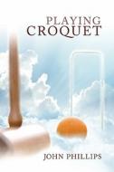 Playing Croquet di John Phillips edito da America Star Books